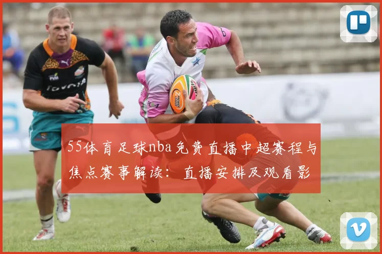 55体育足球nba免费直播中超赛程与焦点赛事解读：直播安排及观看影响