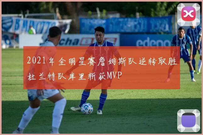 2021年全明星赛詹姆斯队逆转取胜杜兰特队库里斩获MVP