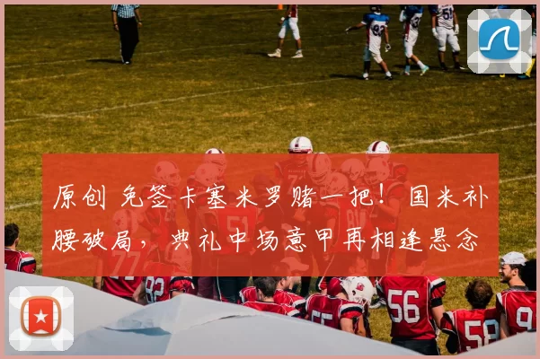 原创 免签卡塞米罗赌一把！国米补腰破局，典礼中场意甲再相逢悬念拉满