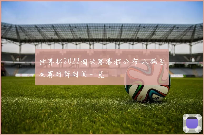 世界杯2022淘汰赛赛程公布 八强至决赛对阵时间一览