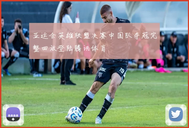 亚运会英雄联盟决赛中国队夺冠完整回放登陆腾讯体育