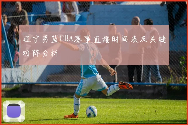 辽宁男篮CBA赛事直播时间表及关键对阵分析