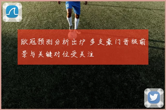 欧冠预测分析出炉 多支豪门晋级前景与关键对位受关注