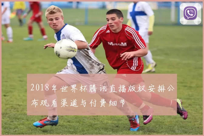 2018年世界杯腾讯直播版权安排公布观看渠道与付费细节
