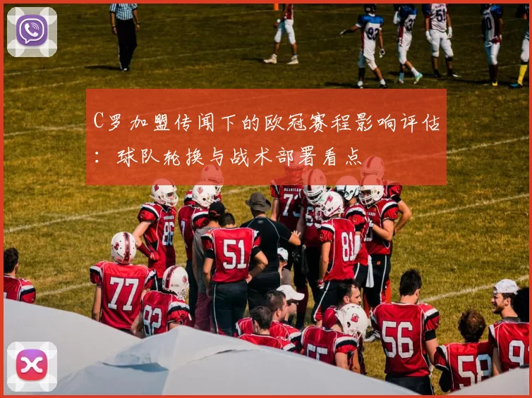 C罗加盟传闻下的欧冠赛程影响评估：球队轮换与战术部署看点