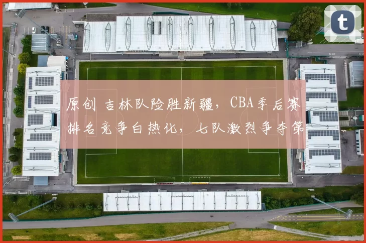 原创 吉林队险胜新疆,CBA季后赛排名竞争白热化,七队激烈争夺第12名席位