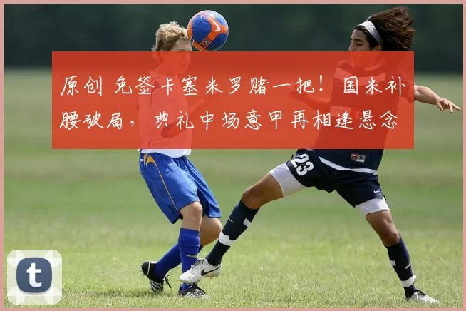 原创 免签卡塞米罗赌一把！国米补腰破局，典礼中场意甲再相逢悬念拉满