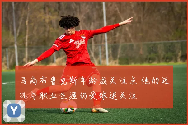 马尚布鲁克斯年龄成关注点 他的近况与职业生涯仍受球迷关注