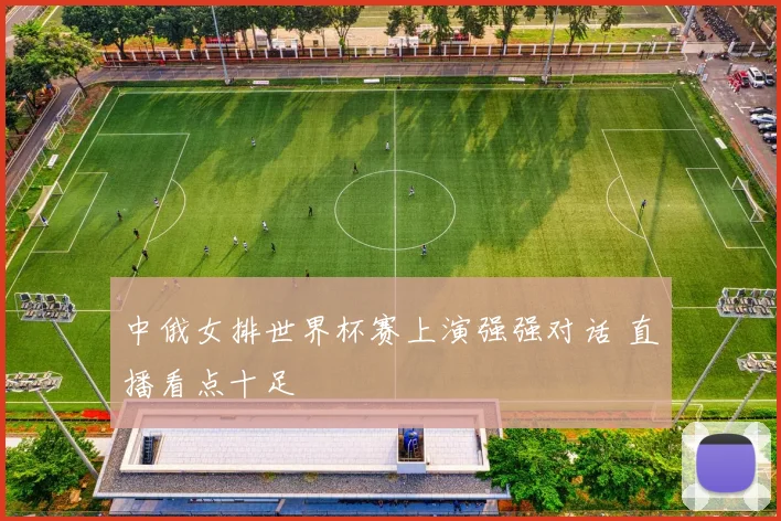 中俄女排世界杯赛上演强强对话 直播看点十足
