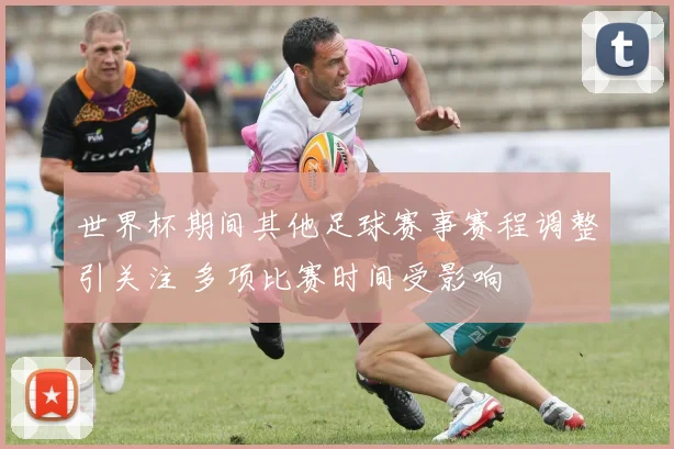 世界杯期间其他足球赛事赛程调整引关注 多项比赛时间受影响