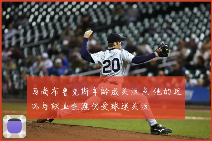 马尚布鲁克斯年龄成关注点 他的近况与职业生涯仍受球迷关注