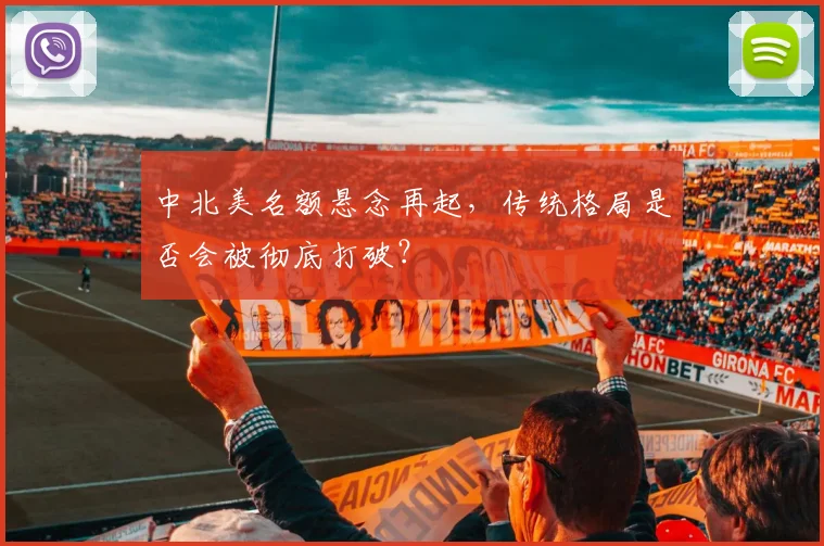 中北美名额悬念再起,传统格局是否会被彻底打破?