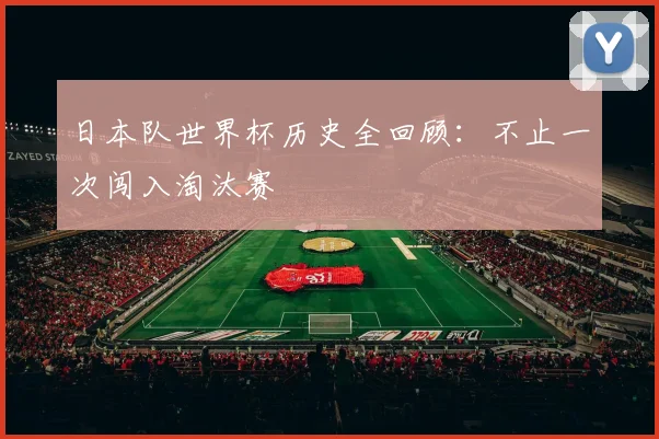 日本队世界杯历史全回顾：不止一次闯入淘汰赛
