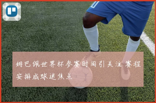 姆巴佩世界杯参赛时间引关注 赛程安排成球迷焦点