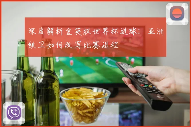 深度解析金英权世界杯进球：亚洲铁卫如何改写比赛进程
