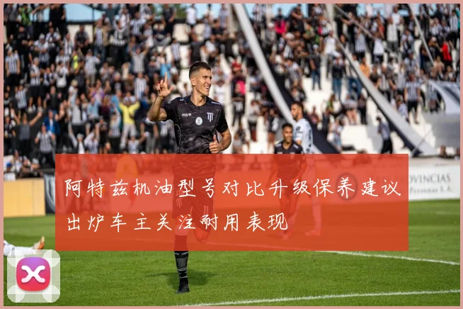 阿特兹机油型号对比升级保养建议出炉车主关注耐用表现
