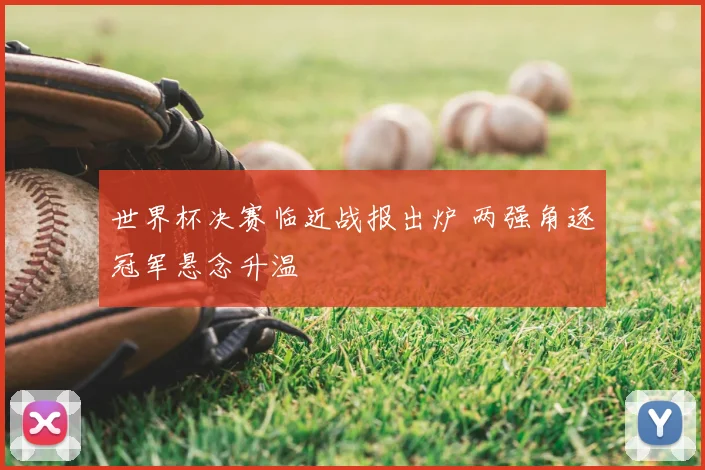 世界杯决赛临近战报出炉 两强角逐冠军悬念升温