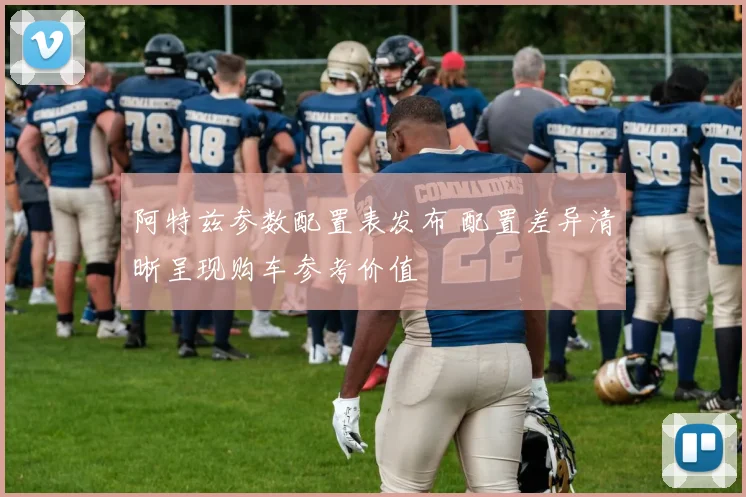 阿特兹参数配置表发布 配置差异清晰呈现购车参考价值