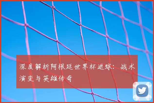深度解析阿根廷世界杯进球:战术演变与英雄传奇