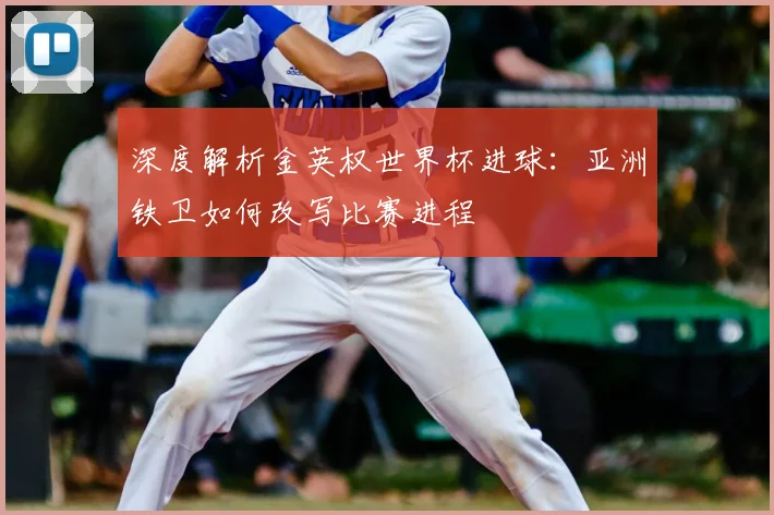 深度解析金英权世界杯进球:亚洲铁卫如何改写比赛进程