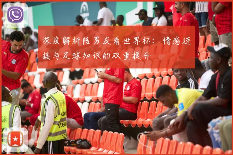 深度解析陪男友看世界杯：情感连接与足球知识的双重提升