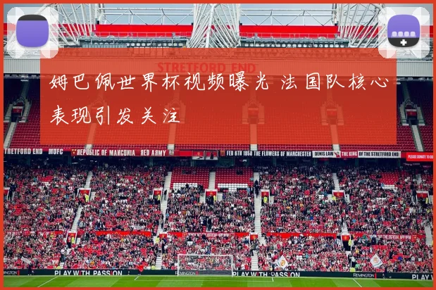 姆巴佩世界杯视频曝光 法国队核心表现引发关注