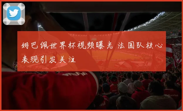 姆巴佩世界杯视频曝光 法国队核心表现引发关注