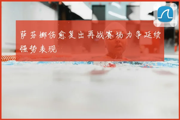 萨芬娜伤愈复出再战赛场力争延续强势表现
