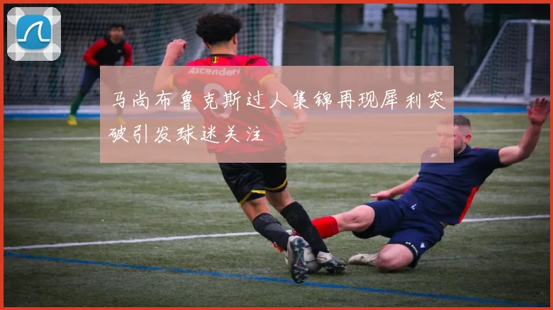 马尚布鲁克斯过人集锦再现犀利突破引发球迷关注