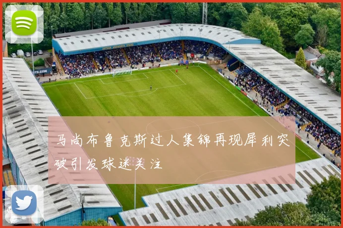 马尚布鲁克斯过人集锦再现犀利突破引发球迷关注