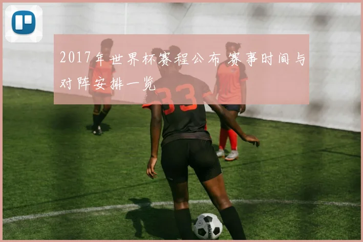 2017年世界杯赛程公布 赛事时间与对阵安排一览