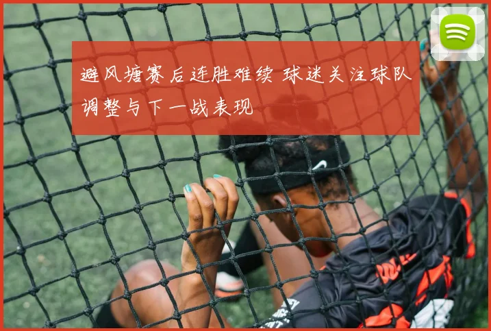 避风塘赛后连胜难续 球迷关注球队调整与下一战表现