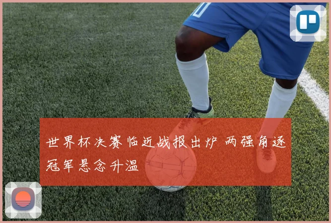 世界杯决赛临近战报出炉 两强角逐冠军悬念升温
