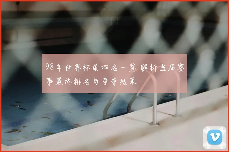 98年世界杯前四名一览 解析当届赛事最终排名与争夺结果