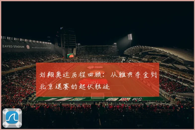 刘翔奥运历程回顾：从雅典夺金到北京退赛的起伏轨迹
