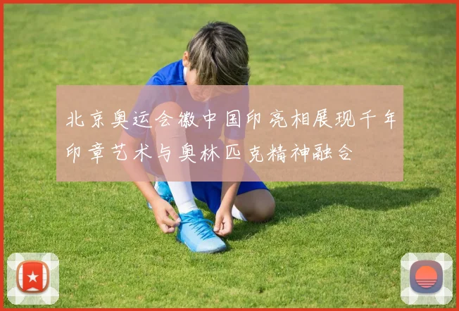 北京奥运会徽中国印亮相展现千年印章艺术与奥林匹克精神融合