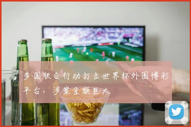多国联合行动打击世界杯外围博彩平台,涉案金额巨大