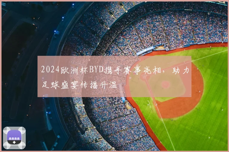 2024欧洲杯BYD携手赛事亮相，助力足球盛宴传播升温