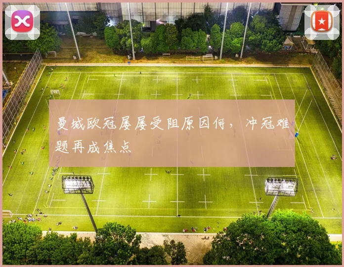 曼城欧冠屡屡受阻原因何，冲冠难题再成焦点