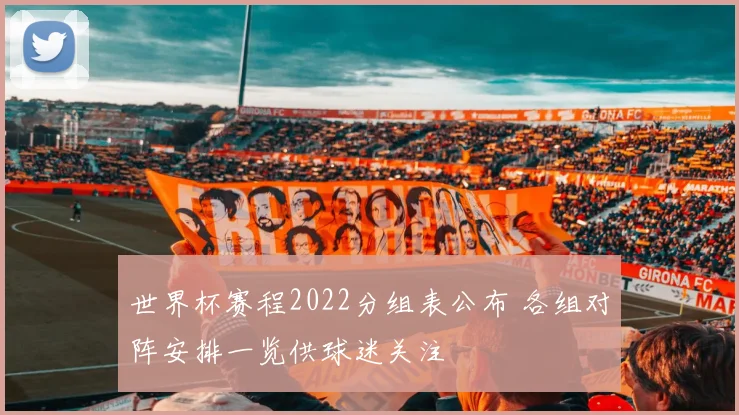 世界杯赛程2022分组表公布 各组对阵安排一览供球迷关注