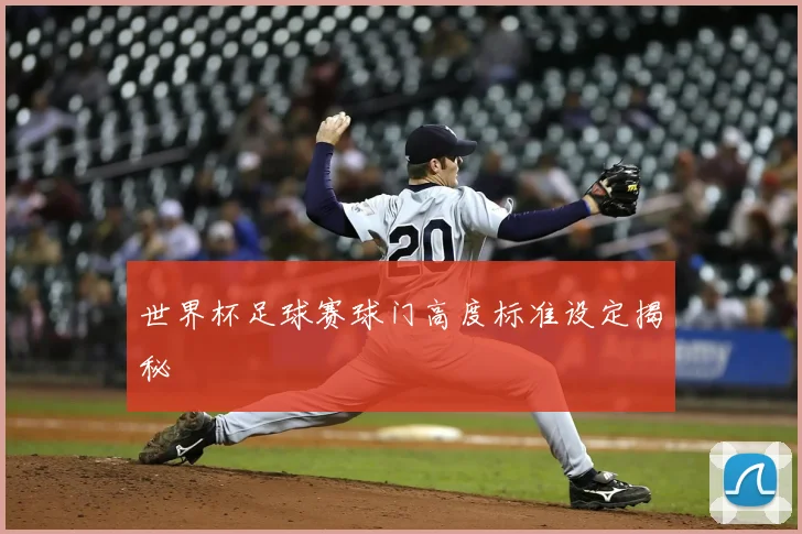 世界杯足球赛球门高度标准设定揭秘