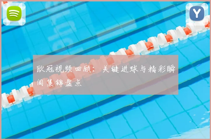 欧冠视频回顾：关键进球与精彩瞬间集锦盘点