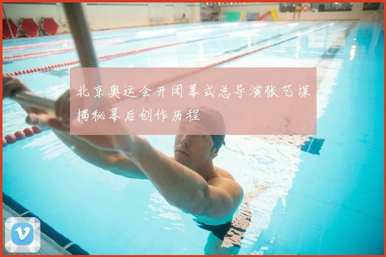 北京奥运会开闭幕式总导演张艺谋揭秘幕后创作历程