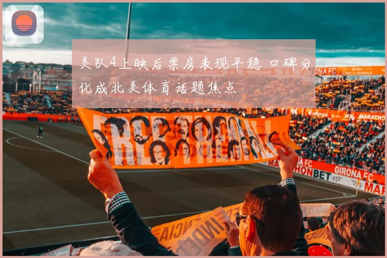 美队4上映后票房表现平稳 口碑分化成北美体育话题焦点