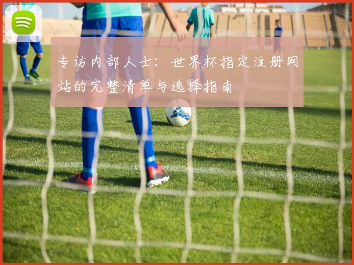 专访内部人士:世界杯指定注册网站的完整清单与选择指南