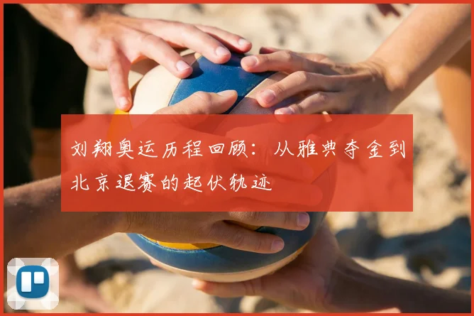 刘翔奥运历程回顾：从雅典夺金到北京退赛的起伏轨迹