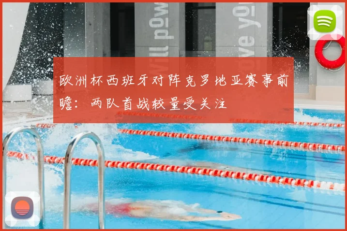 欧洲杯西班牙对阵克罗地亚赛事前瞻:两队首战较量受关注