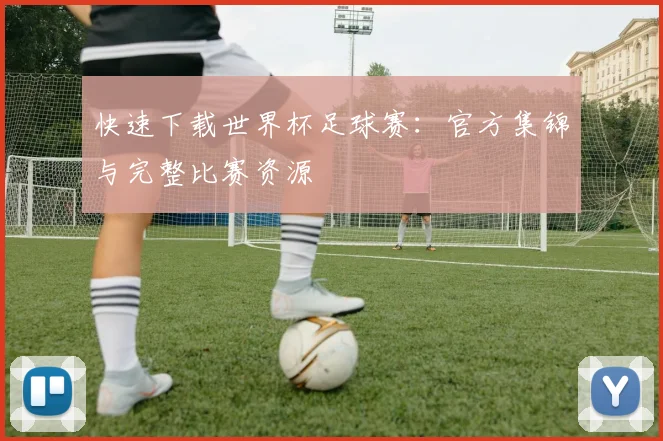 快速下载世界杯足球赛：官方集锦与完整比赛资源