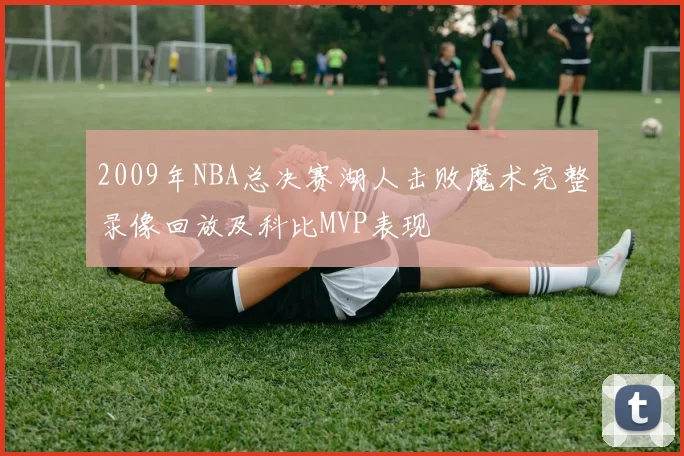 2009年NBA总决赛湖人击败魔术完整录像回放及科比MVP表现