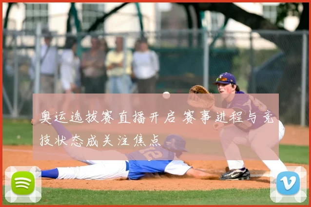 奥运选拔赛直播开启 赛事进程与竞技状态成关注焦点